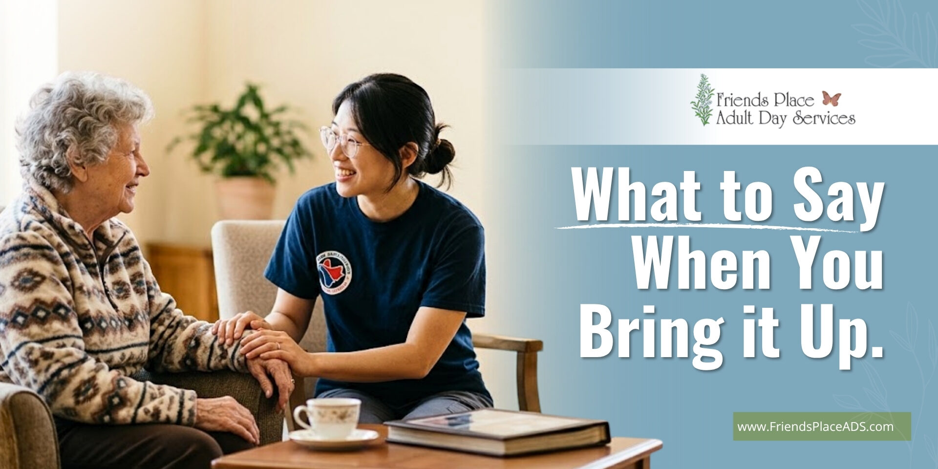 Smiling caregiver holding an older woman's hand over tea at Friends Place, titled What to Say When You Bring It Up